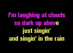 I'm laughing at clouds
so dark up above

iust singin'
and singin' in the rain