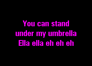 You can stand

under my umbrella
Ella ella eh eh eh