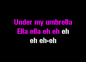 Under my umbrella

Ella ella eh eh eh
eh eh-eh