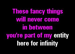 These fancy things
will never come

in between
you're part of my entity
here for infinity