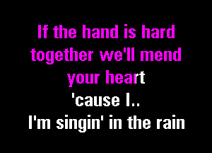 If the hand is hard
together we'll mend

your heart
'cause l..
I'm singin' in the rain