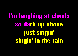 I'm laughing at clouds
so dark up above

iust singin'
singin' in the rain