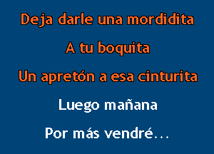 Deja darle una mordidita
A tu boquita
Un apretc'm a esa cinturita
Luego mariana

Por mas vendre'. ..