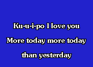 Ku-u-i-po I love you

More today more today

than yesterday