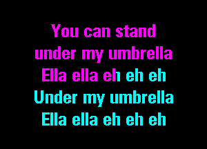 You can stand
under my umbrella

Ella ella eh eh eh
Under my umbrella

Ella ella eh eh eh I