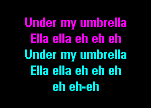 Under my umbrella
Ella ella eh eh eh

Under my umbrella
Ella ella eh eh eh
eh eh-eh