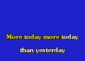 More today more today

than yesterday