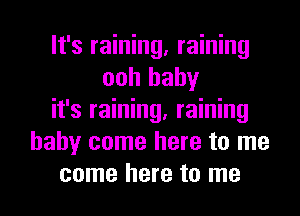 It's raining, raining
ooh baby
it's raining, raining
baby come here to me

come here to me I