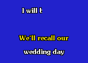 We'll recall our

wedding day