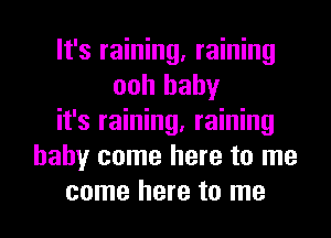 It's raining, raining
ooh baby
it's raining, raining
baby come here to me

come here to me I