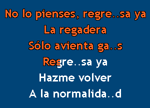 No lo pienses, regre..sa ya
La regadera
S6lo avienta ga..s

Regre..sa ya
Hazme volver
A la normalida..d