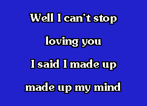 Well 1 can't stop
loving you

lsaid I made up

made up my mind