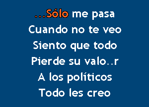 ...S6lo me pasa
Cuando no te veo
Siento que todo

Pierde su valo..r
A los politicos
Todo les creo