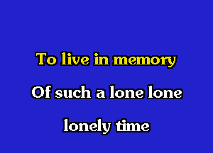 To live in memory

Of such a lone lone

lonely time
