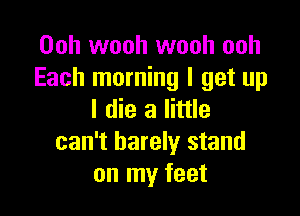 00h wooh wooh ooh
Each morning I get up

I die a little
can't barely stand
on my feet