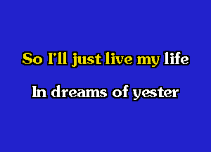 So I'll just live my life

In dreams of yacter