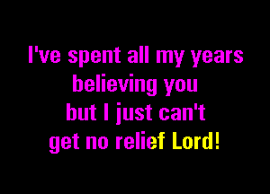 I've spent all my years
believing you

but I just can't
get no relief Lord!