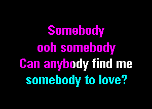 Somebody
ooh somebody

Can anybody find me
somebody to love?