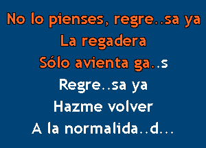 No lo pienses, regre..sa ya
La regadera
S6lo avienta ga..s

Regre..sa ya
Hazme volver
A la normalida..d...