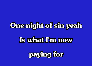 One night of sin yeah

Is what I'm now

paying for
