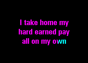 I take home my

hard earned pay
all on my own