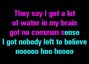 They say I got a lot
of water in my brain
got no common sense
I got nobody left to believe
nooooo hoo hoooo