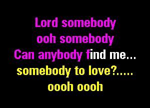 Lord somebody
ooh somebody

Can anybody find me...
somebody to love? .....
oooh oooh