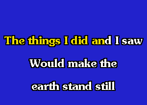 The things I did and I saw
Would make the
earth stand still