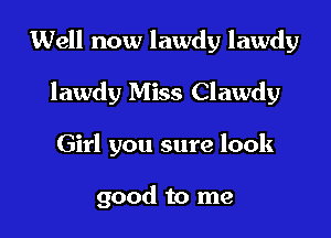 Well now lawdy lawdy

lawdy Miss Clawdy
Girl you sure look

good to me
