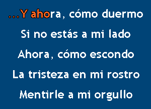 ...Y ahora, c6mo duermo
Si no estas a mi lado
Ahora, c6mo escondo

La tristeza en mi rostro

Mentirle a mi orgullo