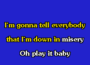 I'm gonna tell everybody

that I'm down in misery

0h play it baby