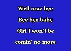 Well now bye

Bye bye baby

Girl I won't be

comin' no more