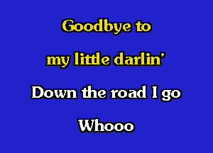 Goodbye to

my little darlin'

Down the road I go

Whooo