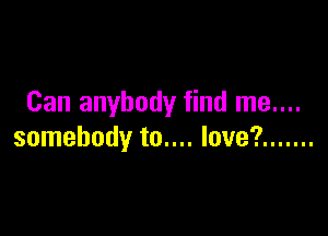 Can anybody find me....

somebody to.... love? .......