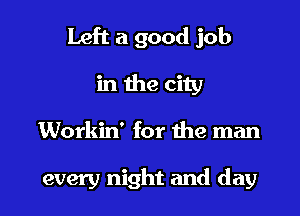 Left a good job
in the city

Workin' for the man

every night and day l