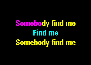 Somebody find me

Find me
Somebody find me