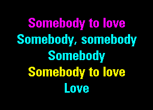 Somebody to love
Somebody, somebody

Somebody
Somebody to love
Love