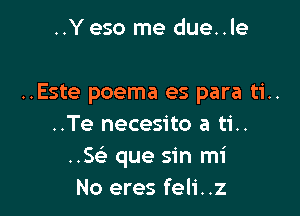 ..Y eso me due..le

..Este poema es para ti..

..Te necesito a ti..
..Se' que sin mi
No eres feli..z