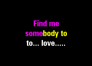 Find me

somebody to
to... love .....