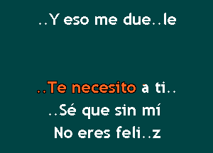 ..Yeso me due..le

..Te necesito a ti..
HE que sin mi
No eres feli..z