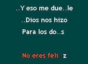 ..Yeso me due..le
..Dios nos hizo

Para los do..s

No eres feli. .z