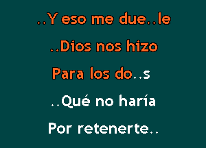 ..Yeso me due..le
..Dios nos hizo

Para los do..s

..Queir no haria

Por retenerte..