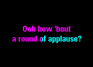 00h how 'hout

a round of applause?