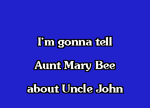 I'm gonna tell

Aunt Mary Bee
about Uncle John