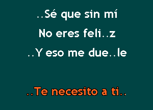 HE que sin mi

No eres feli. .2

..Y eso me due..le

..Te necesito a ti..