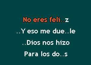 No eres feli..z
..Yeso me due..le

..Dios nos hizo

Para los do..s