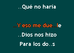 ..Quelr no haria

..Yeso me due..le
..Dios nos hizo

Para los do..s