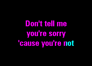 Don't tell me

you're sorry
'cause you're not