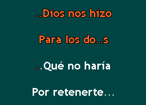 ..Dios nos hizo

Para los do. .5

..Qw' no haria

Por retenerte...