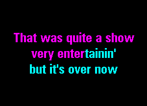 That was quite a show

very entertainin'
but it's over now